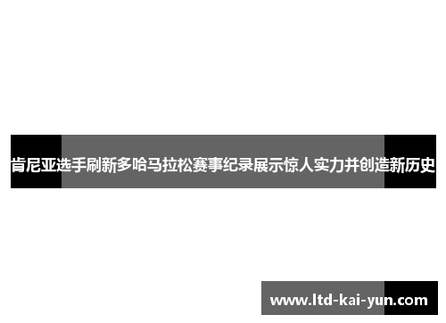 肯尼亚选手刷新多哈马拉松赛事纪录展示惊人实力并创造新历史