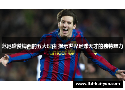 范尼盛赞梅西的五大理由 揭示世界足球天才的独特魅力