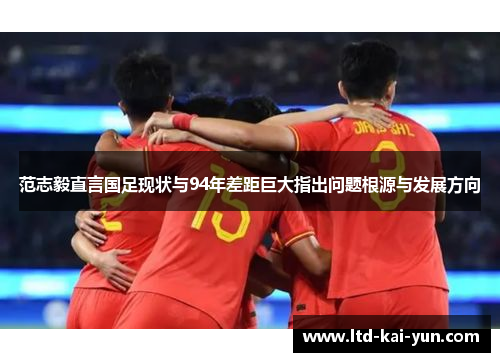 范志毅直言国足现状与94年差距巨大指出问题根源与发展方向