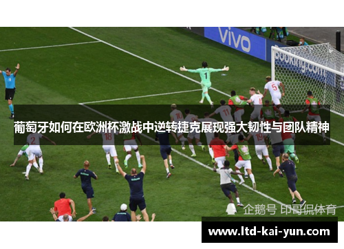 葡萄牙如何在欧洲杯激战中逆转捷克展现强大韧性与团队精神