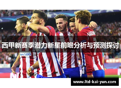 西甲新赛季潜力新星前瞻分析与预测探讨