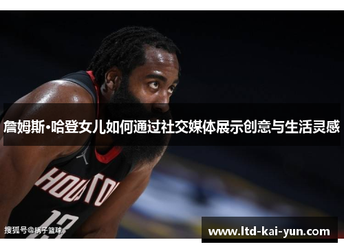 詹姆斯·哈登女儿如何通过社交媒体展示创意与生活灵感