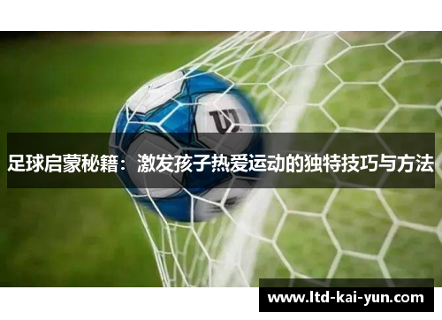 足球启蒙秘籍：激发孩子热爱运动的独特技巧与方法