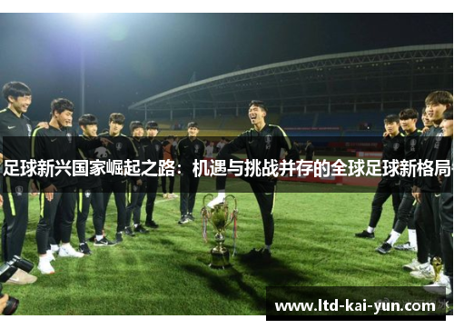 足球新兴国家崛起之路:机遇与挑战并存的全球足球新格局 足球新兴国家崛起之路:机遇与挑战并存的全球足球新格局