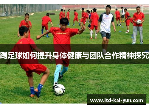 踢足球如何提升身体健康与团队合作精神探究