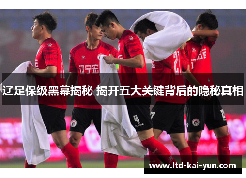 辽足保级黑幕揭秘 揭开五大关键背后的隐秘真相