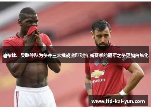 迪布林、曼联等队为争夺三大挑战激烈对抗 新赛季的冠军之争更加白热化 迪布林、曼联等队为争夺三大挑战激烈对抗 新赛季的冠军之争更加白热化