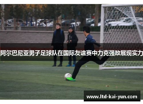 阿尔巴尼亚男子足球队在国际友谊赛中力克强敌展现实力