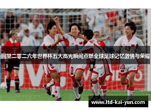 回望二零二六年世界杯五大高光瞬间点燃全球足球记忆激情与荣耀 回望二零二六年世界杯五大高光瞬间点燃全球足球记忆激情与荣耀