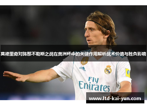 莫德里奇对阵那不勒斯之战在美洲杯中的关键作用解析战术价值与胜负影响 莫德里奇对阵那不勒斯之战在美洲杯中的关键作用解析战术价值与胜负影响