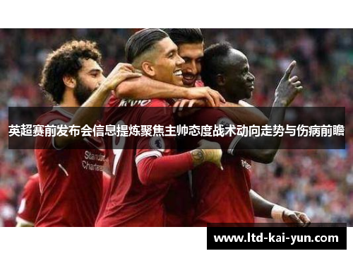 英超赛前发布会信息提炼聚焦主帅态度战术动向走势与伤病前瞻 英超赛前发布会信息提炼聚焦主帅态度战术动向走势与伤病前瞻