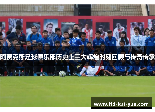 阿贾克斯足球俱乐部历史上三大辉煌时刻回顾与传奇传承 阿贾克斯足球俱乐部历史上三大辉煌时刻回顾与传奇传承
