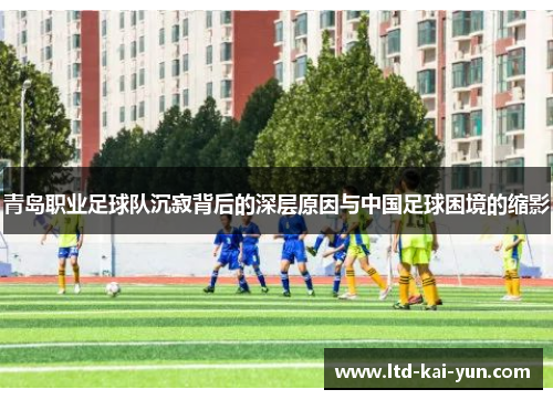 青岛职业足球队沉寂背后的深层原因与中国足球困境的缩影 青岛职业足球队沉寂背后的深层原因与中国足球困境的缩影