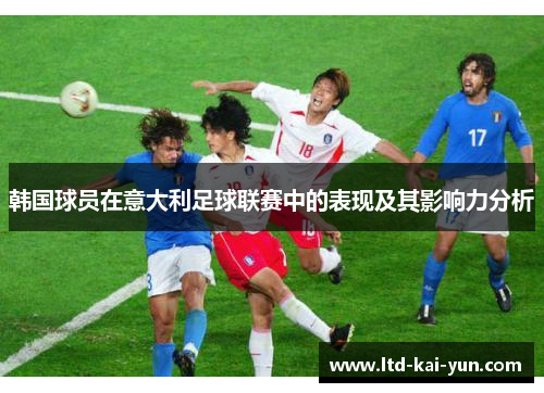 韩国球员在意大利足球联赛中的表现及其影响力分析 韩国球员在意大利足球联赛中的表现及其影响力分析