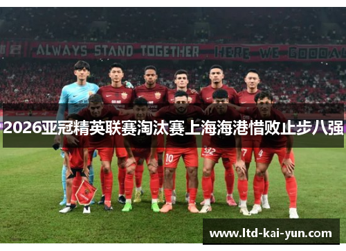 2026亚冠精英联赛淘汰赛上海海港惜败止步八强