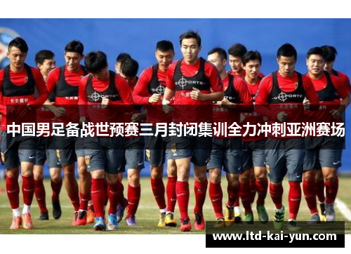 中国男足备战世预赛三月封闭集训全力冲刺亚洲赛场