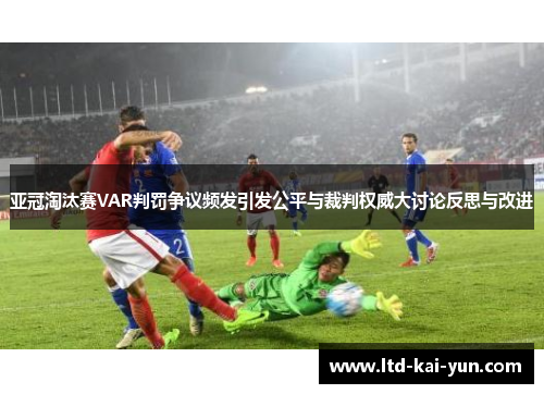 亚冠淘汰赛VAR判罚争议频发引发公平与裁判权威大讨论反思与改进