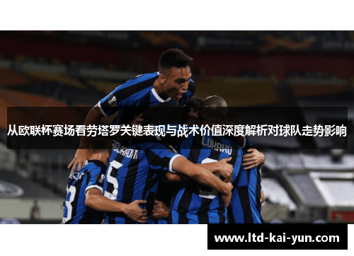 从欧联杯赛场看劳塔罗关键表现与战术价值深度解析对球队走势影响