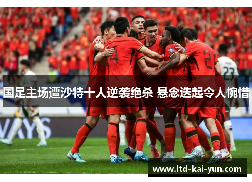 国足主场遭沙特十人逆袭绝杀 悬念迭起令人惋惜 国足主场遭沙特十人逆袭绝杀 悬念迭起令人惋惜