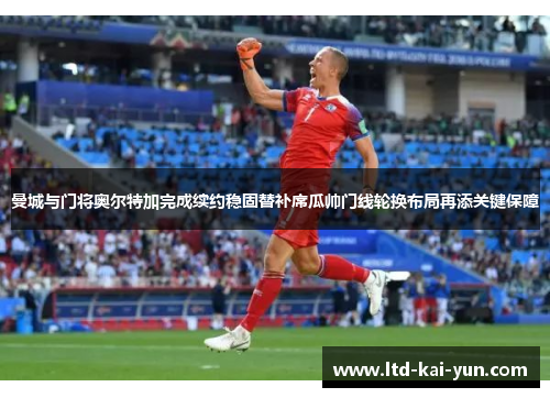 曼城与门将奥尔特加完成续约稳固替补席瓜帅门线轮换布局再添关键保障