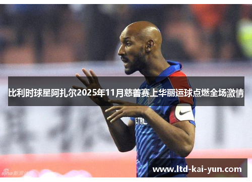 比利时球星阿扎尔2025年11月慈善赛上华丽运球点燃全场激情 比利时球星阿扎尔2025年11月慈善赛上华丽运球点燃全场激情